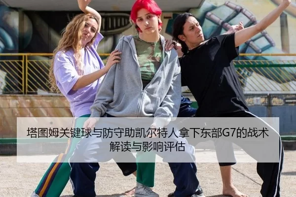 塔图姆关键球与防守助凯尔特人拿下东部G7的战术解读与影响评估