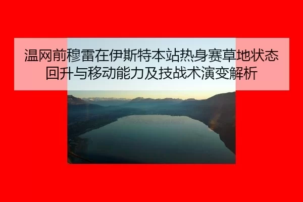 温网前穆雷在伊斯特本站热身赛草地状态回升与移动能力及技战术演变解析